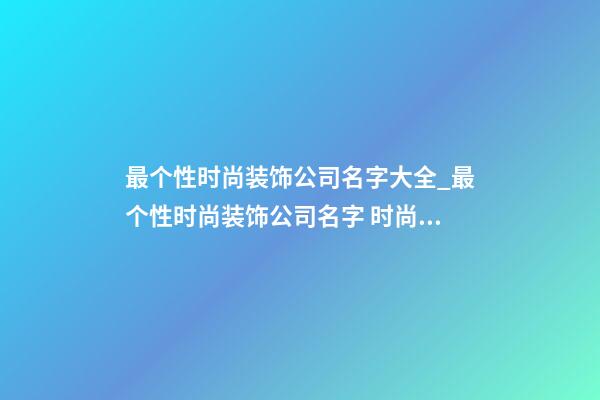 最个性时尚装饰公司名字大全_最个性时尚装饰公司名字 时尚个性装饰公司起名-第1张-公司起名-玄机派